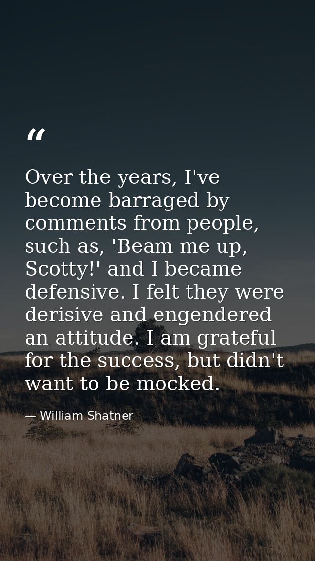 Over the years, I've become barraged by comments from people, such as, 'Beam me up, Scotty!' and I became defensive. I f — William Shatner