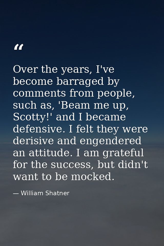 Over the years, I've become barraged by comments from people, such as, 'Beam me up, Scotty!' and I became defensive. I f — William Shatner
