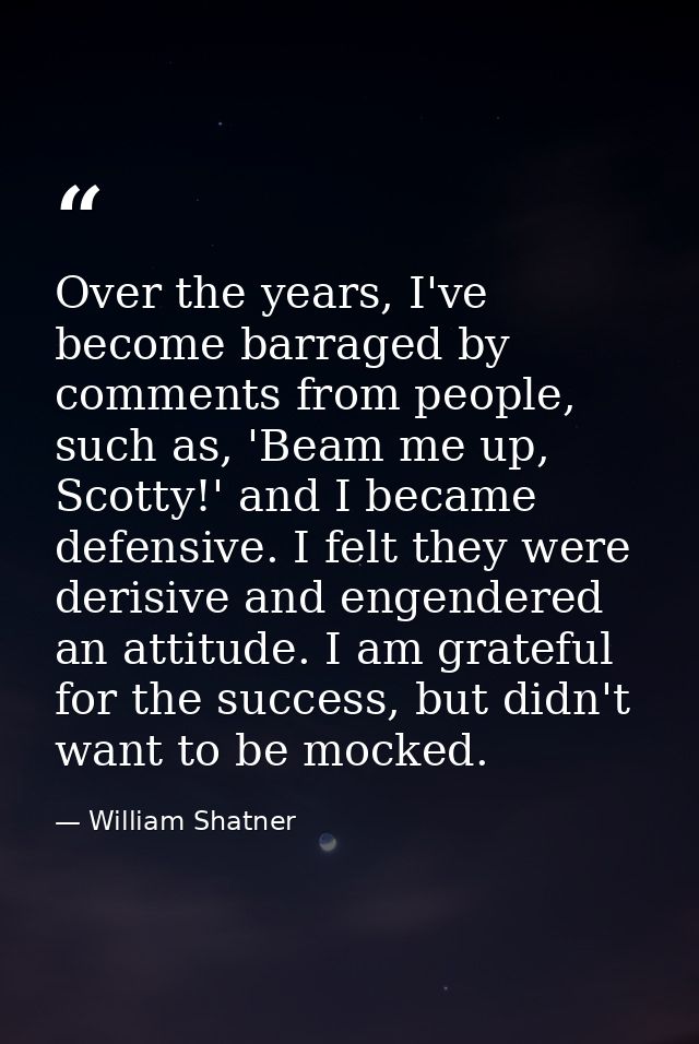 Over the years, I've become barraged by comments from people, such as, 'Beam me up, Scotty!' and I became defensive. I f — William Shatner