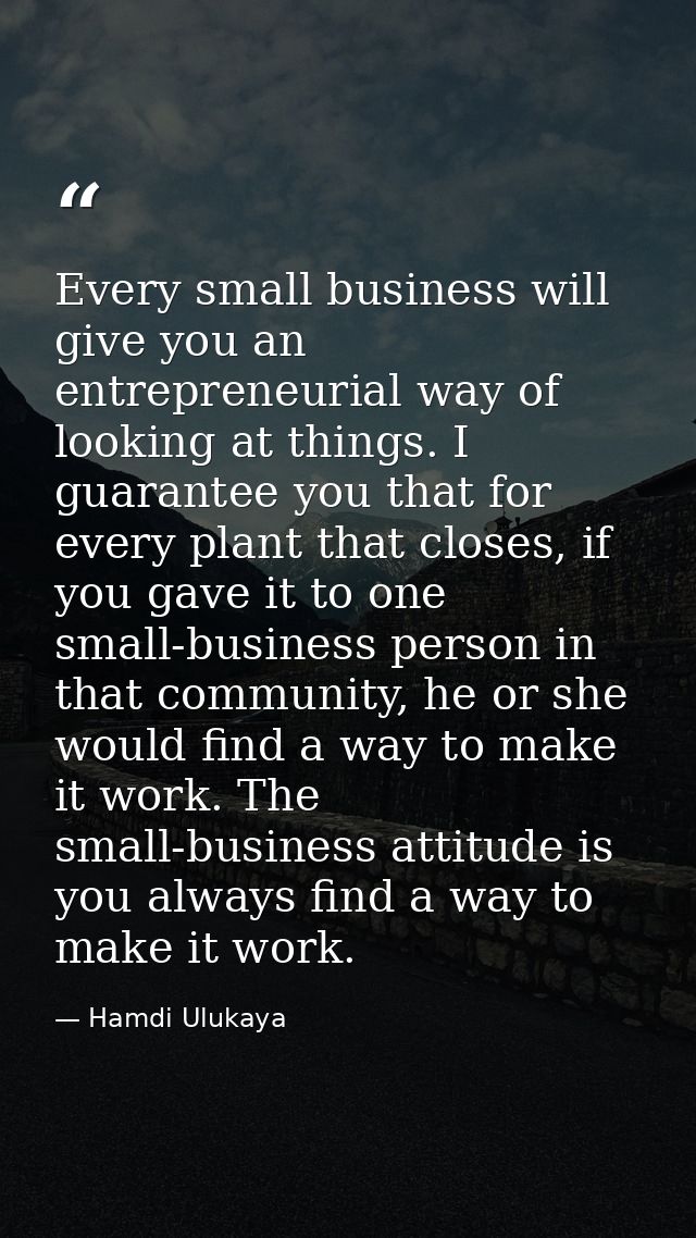 Every small business will give you an entrepreneurial way of looking at things. I guarantee you that for every plant tha — Hamdi Ulukaya