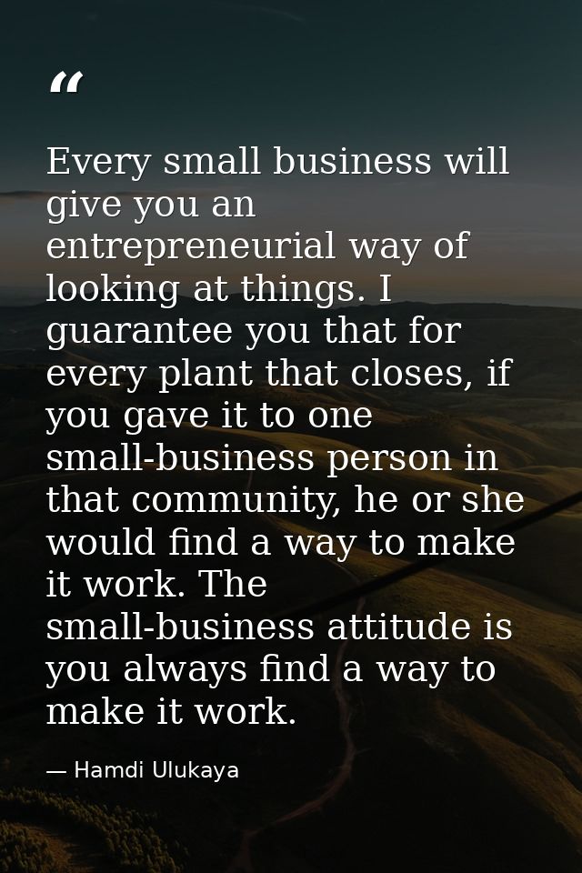 Every small business will give you an entrepreneurial way of looking at things. I guarantee you that for every plant tha — Hamdi Ulukaya