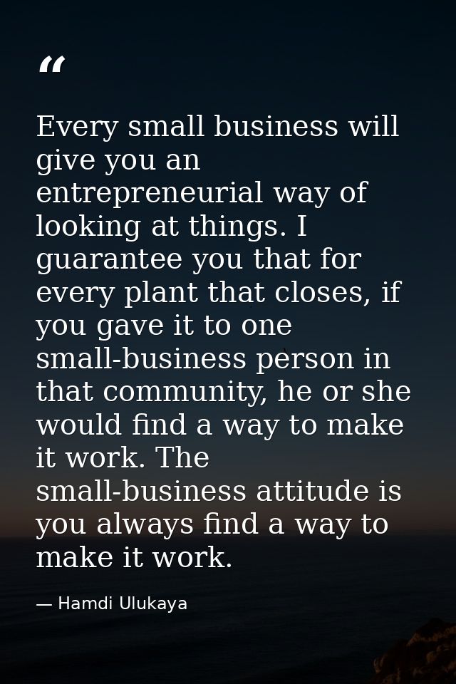 Every small business will give you an entrepreneurial way of looking at things. I guarantee you that for every plant tha — Hamdi Ulukaya