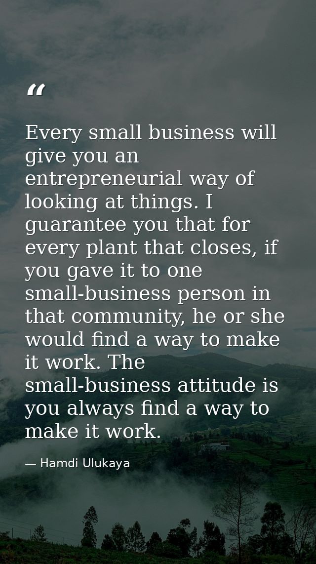 Every small business will give you an entrepreneurial way of looking at things. I guarantee you that for every plant tha — Hamdi Ulukaya