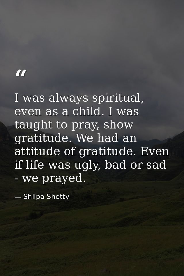 I was always spiritual, even as a child. I was taught to pray, show gratitude. We had an attitude of gratitude. Even if  — Shilpa Shetty