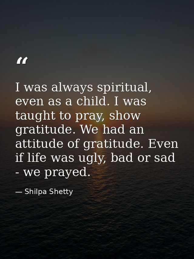 I was always spiritual, even as a child. I was taught to pray, show gratitude. We had an attitude of gratitude. Even if  — Shilpa Shetty