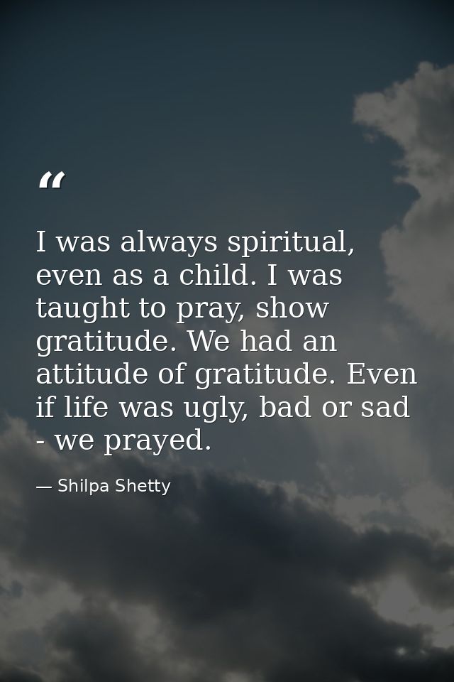 I was always spiritual, even as a child. I was taught to pray, show gratitude. We had an attitude of gratitude. Even if  — Shilpa Shetty