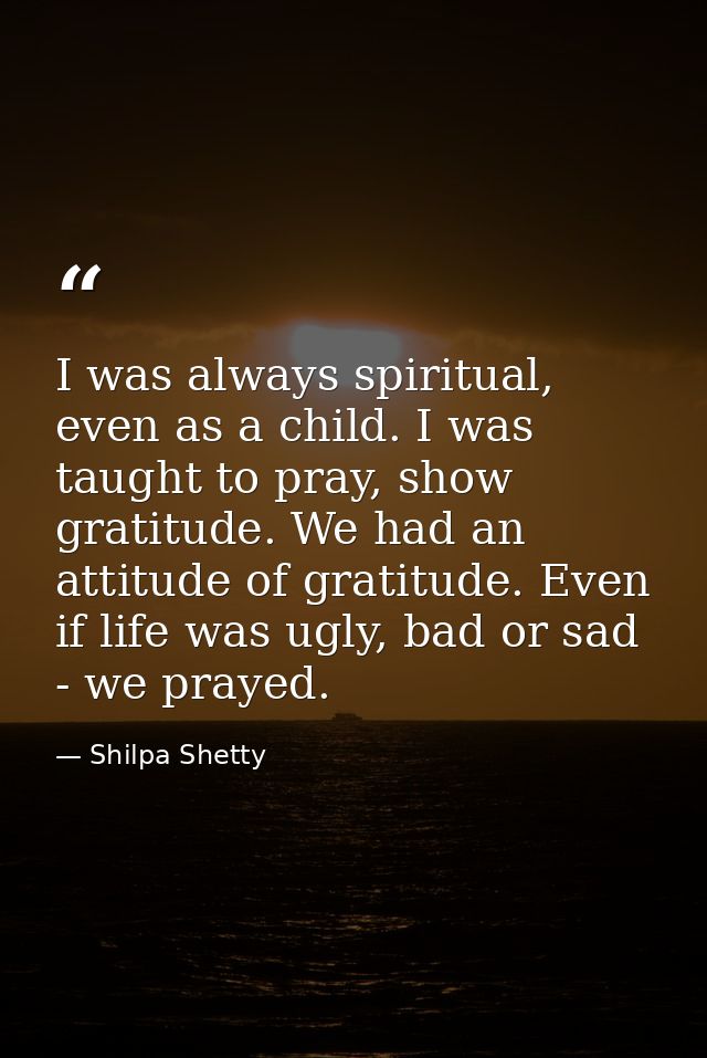 I was always spiritual, even as a child. I was taught to pray, show gratitude. We had an attitude of gratitude. Even if  — Shilpa Shetty