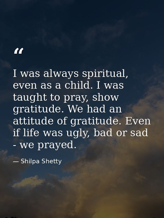 I was always spiritual, even as a child. I was taught to pray, show gratitude. We had an attitude of gratitude. Even if  — Shilpa Shetty