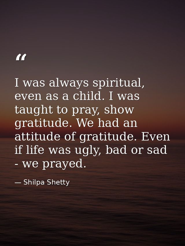 I was always spiritual, even as a child. I was taught to pray, show gratitude. We had an attitude of gratitude. Even if  — Shilpa Shetty