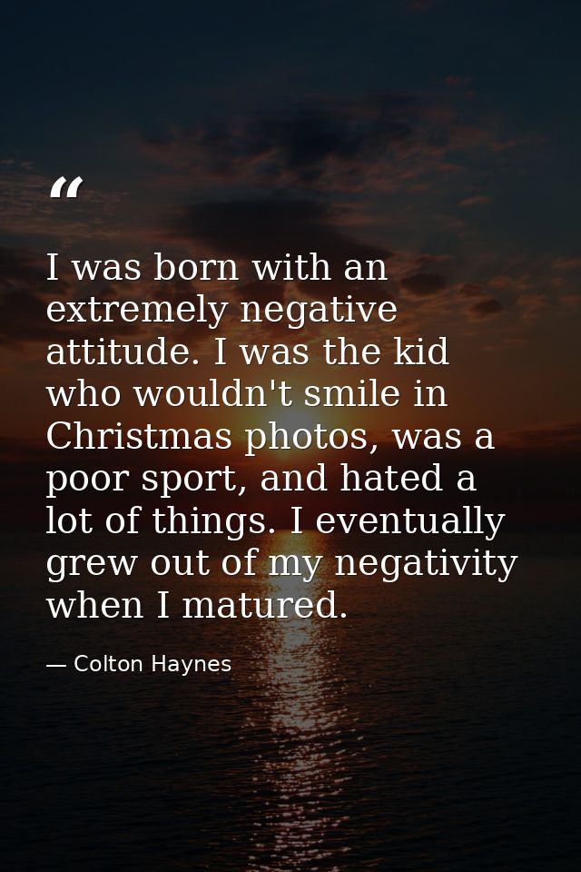 I was born with an extremely negative attitude. I was the kid who wouldn't smile in Christmas photos, was a poor sport,  — Colton Haynes