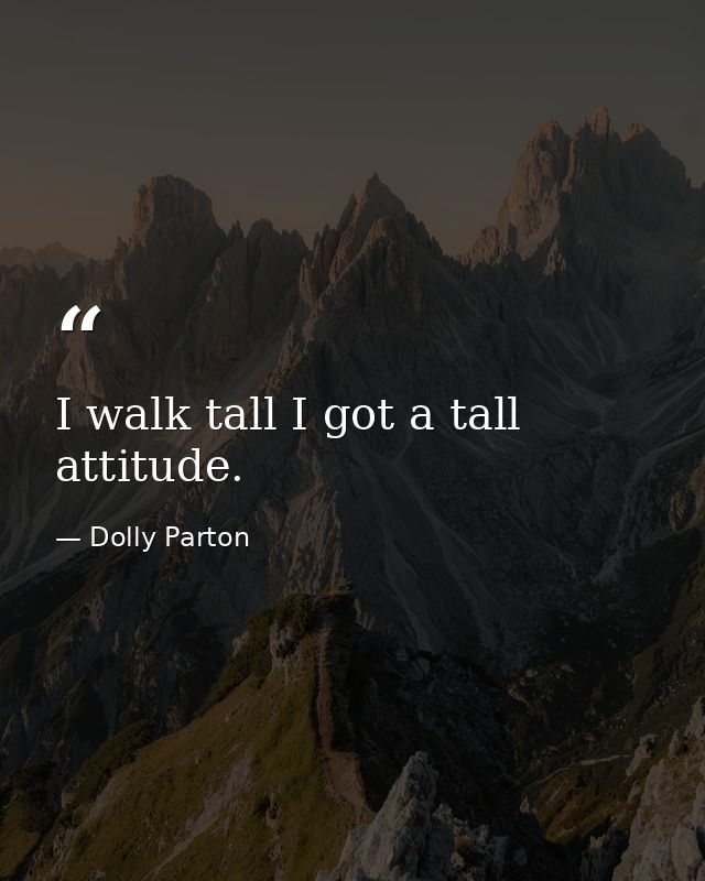 I walk tall I got a tall attitude. — Dolly Parton