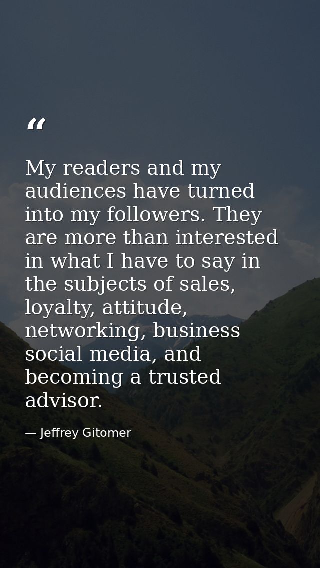 My readers and my audiences have turned into my followers. They are more than interested in what I have to say in the su — Jeffrey Gitomer
