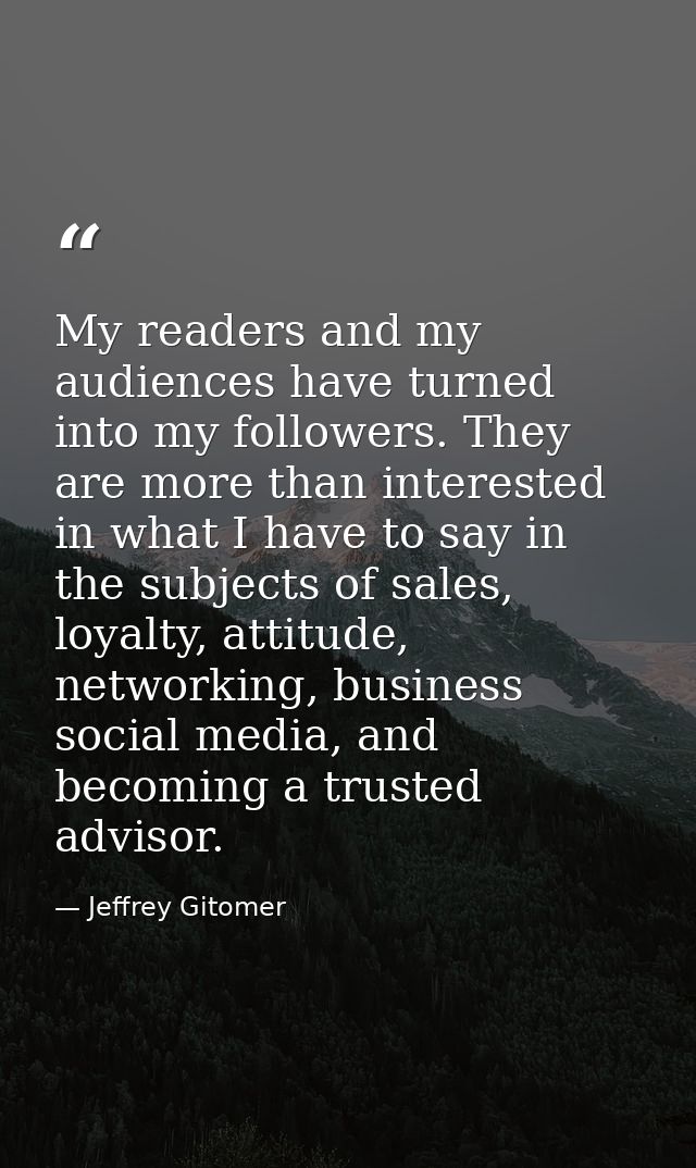 My readers and my audiences have turned into my followers. They are more than interested in what I have to say in the su — Jeffrey Gitomer