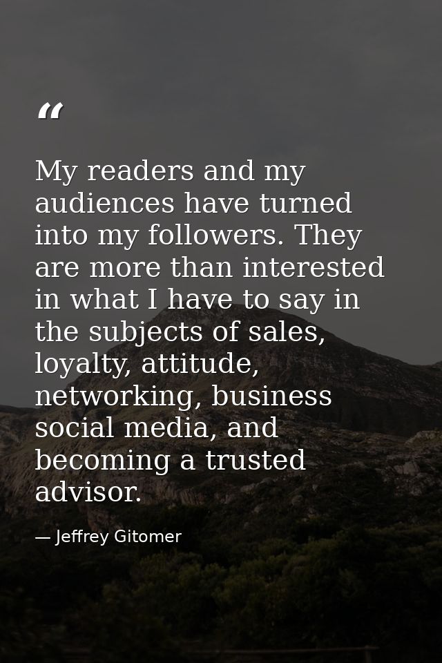 My readers and my audiences have turned into my followers. They are more than interested in what I have to say in the su — Jeffrey Gitomer