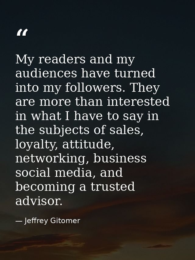 My readers and my audiences have turned into my followers. They are more than interested in what I have to say in the su — Jeffrey Gitomer