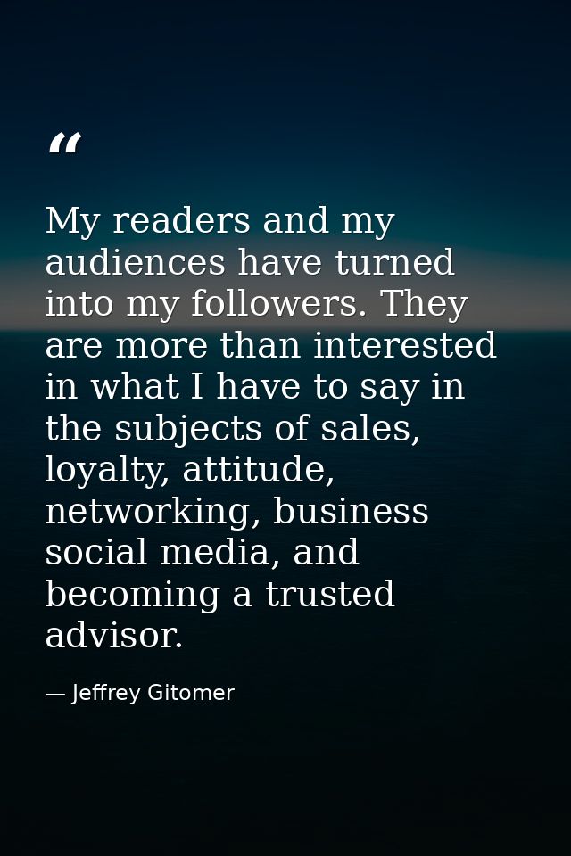 My readers and my audiences have turned into my followers. They are more than interested in what I have to say in the su — Jeffrey Gitomer