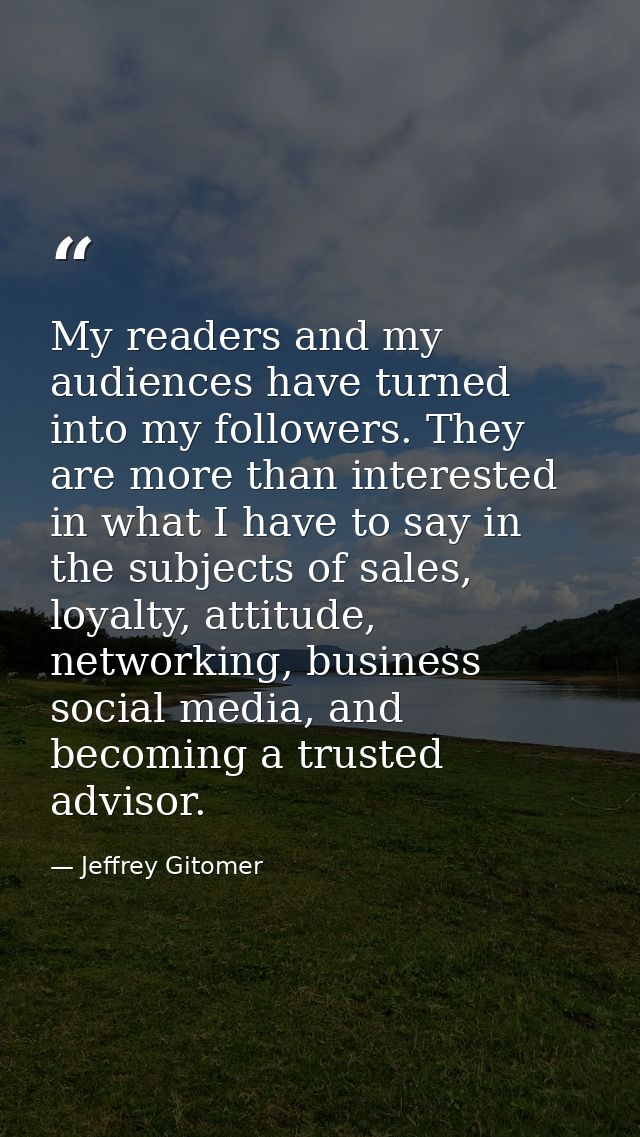 My readers and my audiences have turned into my followers. They are more than interested in what I have to say in the su — Jeffrey Gitomer
