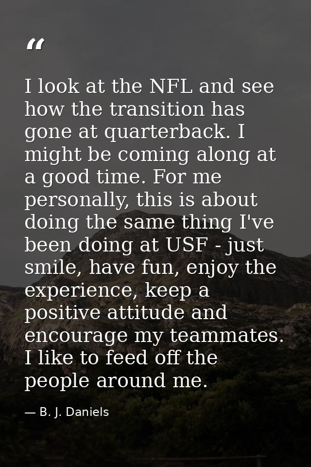 I look at the NFL and see how the transition has gone at quarterback. I might be coming along at a good time. For me per — B. J. Daniels