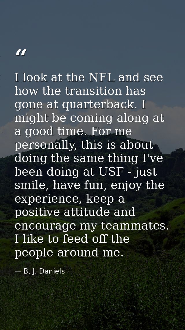 I look at the NFL and see how the transition has gone at quarterback. I might be coming along at a good time. For me per — B. J. Daniels