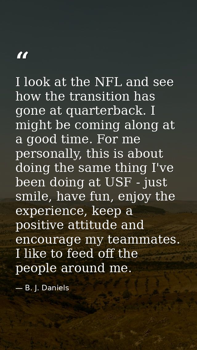 I look at the NFL and see how the transition has gone at quarterback. I might be coming along at a good time. For me per — B. J. Daniels