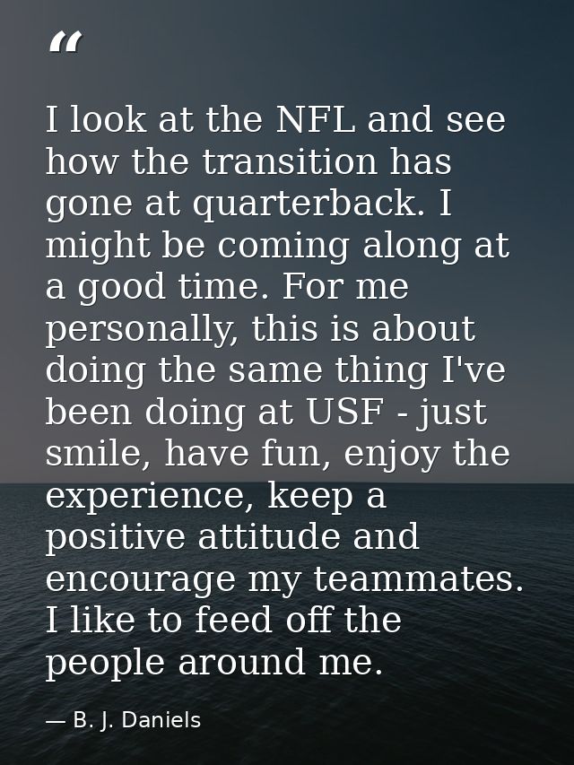 I look at the NFL and see how the transition has gone at quarterback. I might be coming along at a good time. For me per — B. J. Daniels
