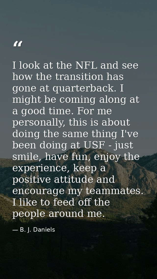 I look at the NFL and see how the transition has gone at quarterback. I might be coming along at a good time. For me per — B. J. Daniels