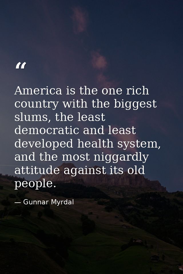 America is the one rich country with the biggest slums, the least democratic and least developed health system, and the  — Gunnar Myrdal