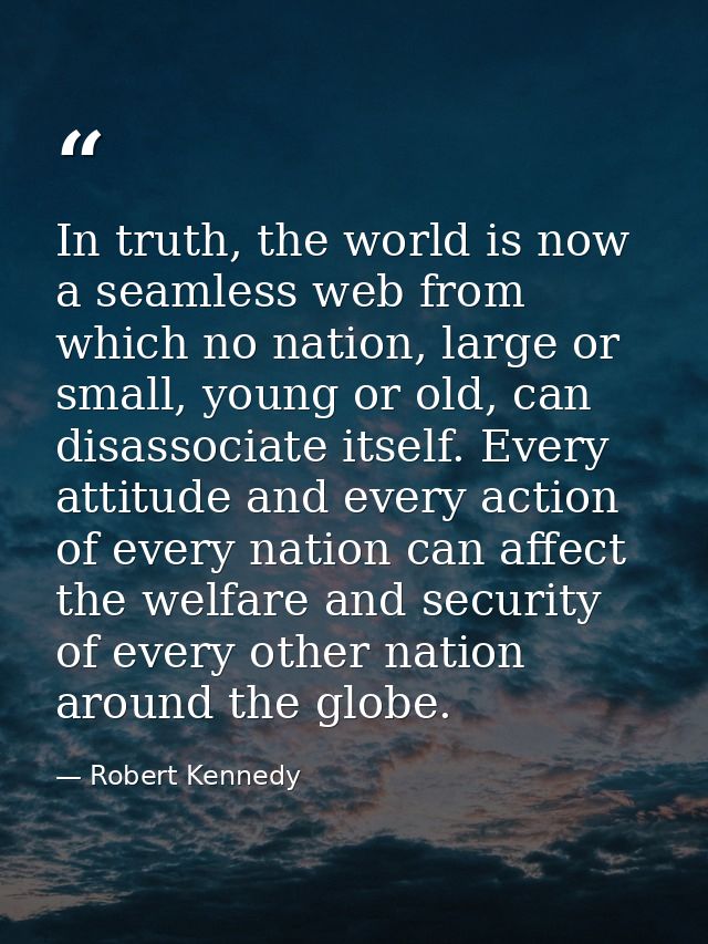 In truth, the world is now a seamless web from which no nation, large or small, young or old, can disassociate itself. E — Robert Kennedy