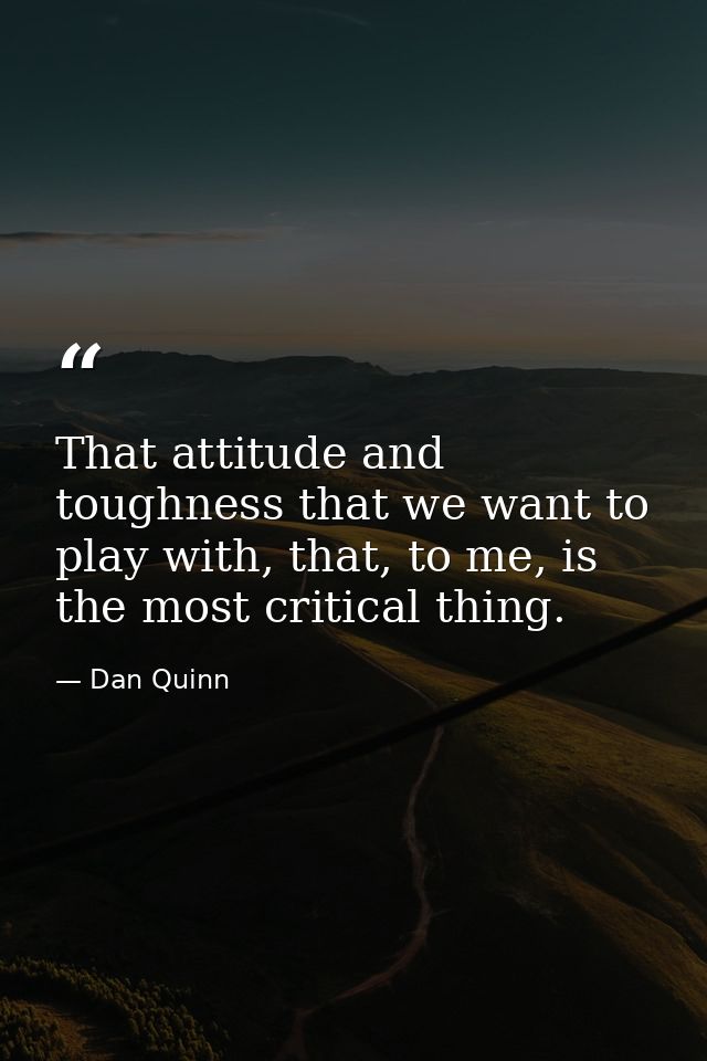 That attitude and toughness that we want to play with, that, to me, is the most critical thing. — Dan Quinn