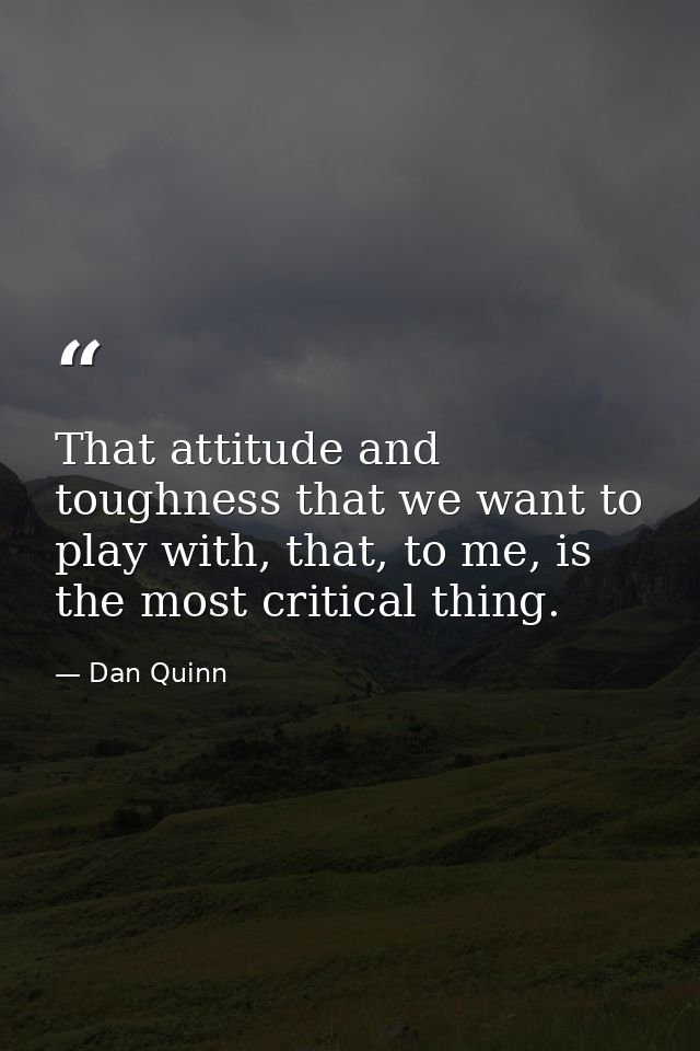 That attitude and toughness that we want to play with, that, to me, is the most critical thing. — Dan Quinn