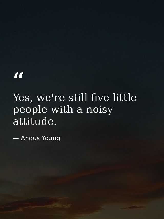 Yes, we're still five little people with a noisy attitude. — Angus Young