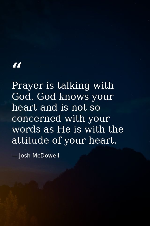 Prayer is talking with God. God knows your heart and is not so concerned with your words as He is with the attitude of y — Josh McDowell