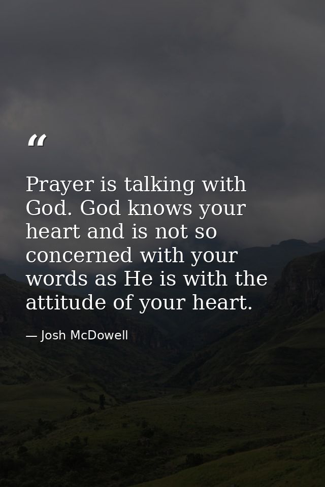 Prayer is talking with God. God knows your heart and is not so concerned with your words as He is with the attitude of y — Josh McDowell