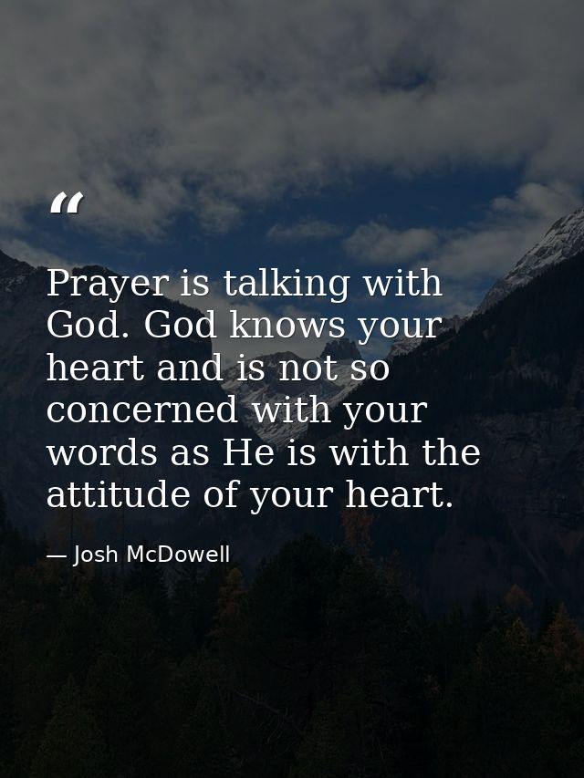 Prayer is talking with God. God knows your heart and is not so concerned with your words as He is with the attitude of y — Josh McDowell