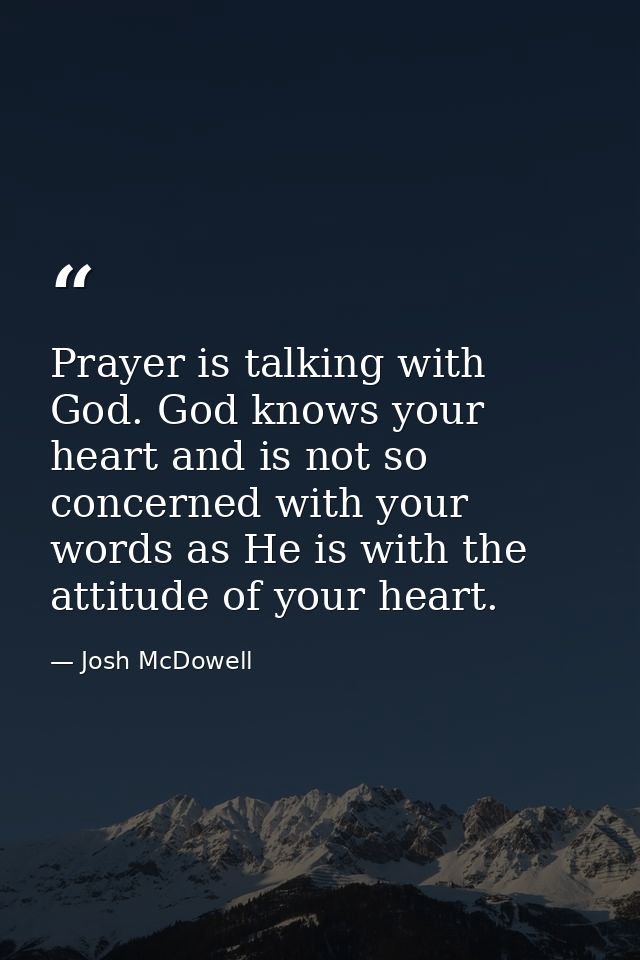 Prayer is talking with God. God knows your heart and is not so concerned with your words as He is with the attitude of y — Josh McDowell
