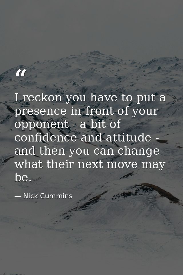 I reckon you have to put a presence in front of your opponent - a bit of confidence and attitude - and then you can chan — Nick Cummins