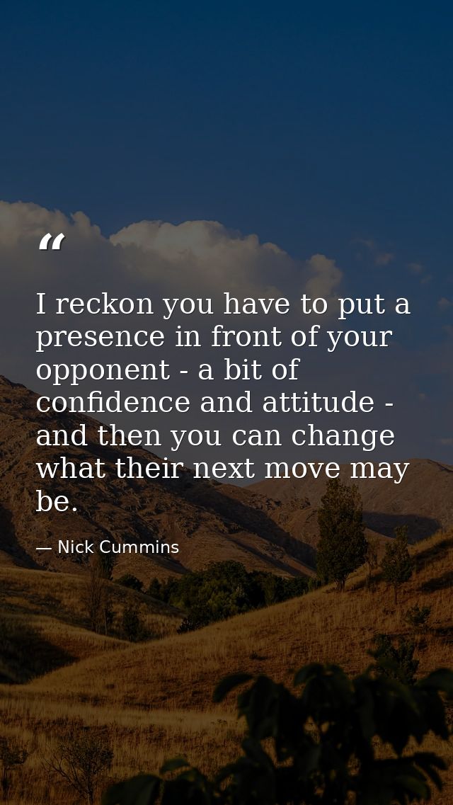 I reckon you have to put a presence in front of your opponent - a bit of confidence and attitude - and then you can chan — Nick Cummins