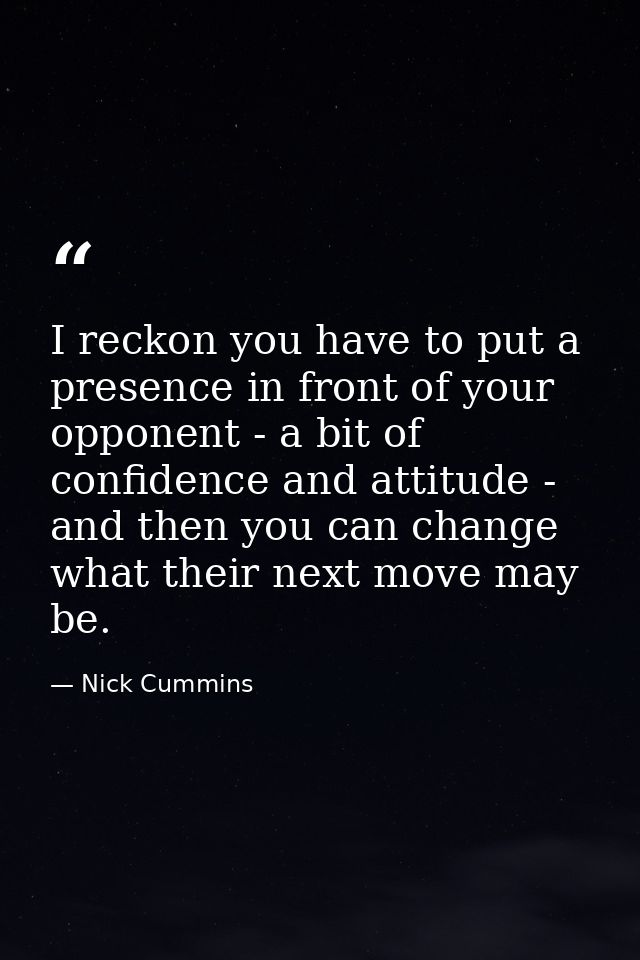 I reckon you have to put a presence in front of your opponent - a bit of confidence and attitude - and then you can chan — Nick Cummins