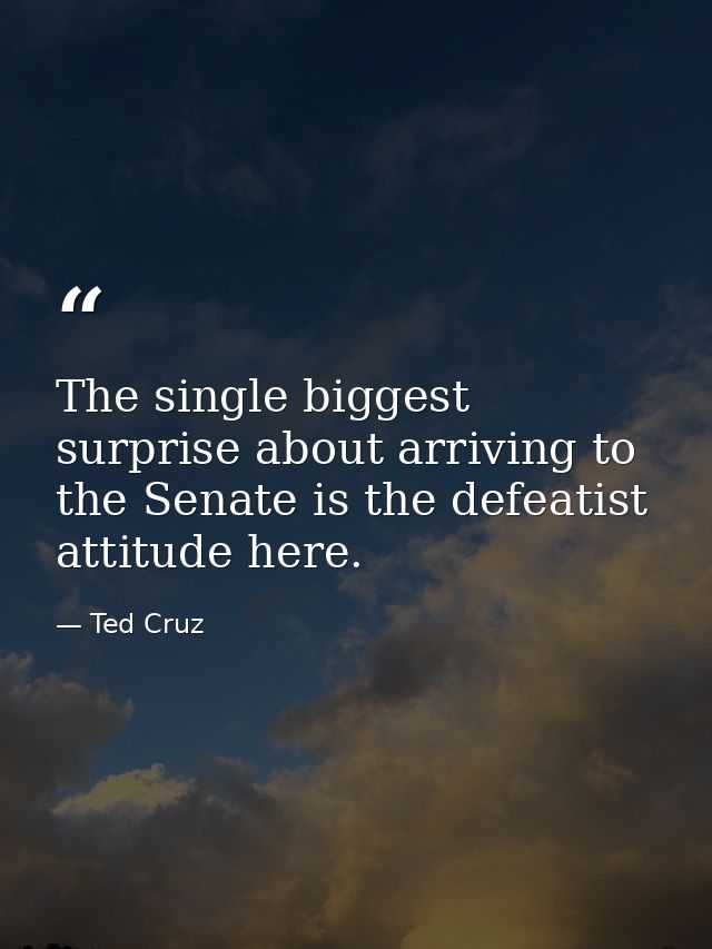 The single biggest surprise about arriving to the Senate is the defeatist attitude here. — Ted Cruz