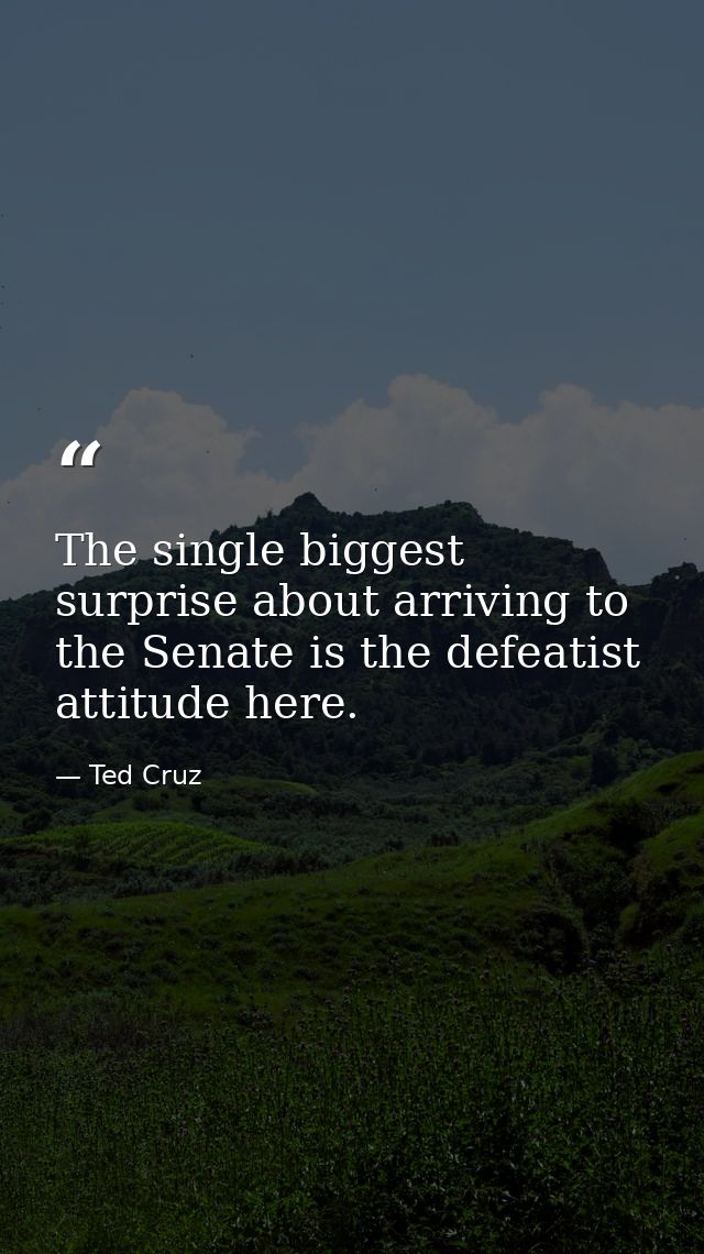 The single biggest surprise about arriving to the Senate is the defeatist attitude here. — Ted Cruz