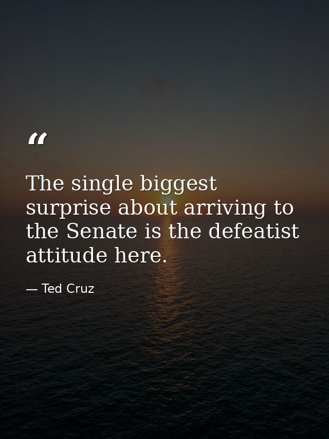 The single biggest surprise about arriving to the Senate is the defeatist attitude here. — Ted Cruz