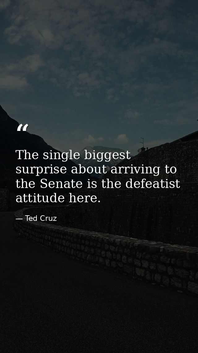 The single biggest surprise about arriving to the Senate is the defeatist attitude here. — Ted Cruz