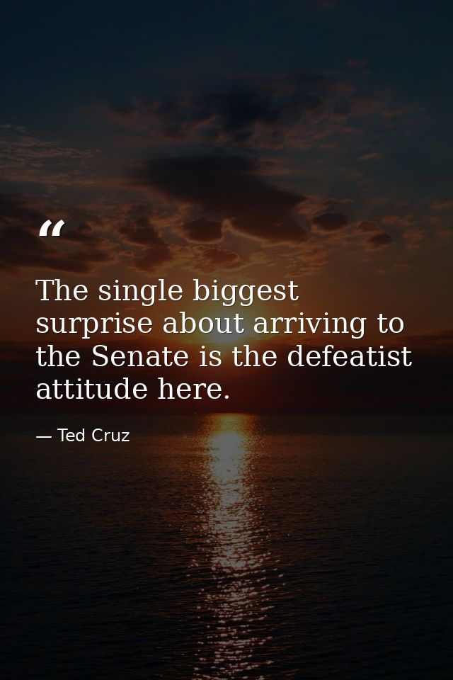 The single biggest surprise about arriving to the Senate is the defeatist attitude here. — Ted Cruz