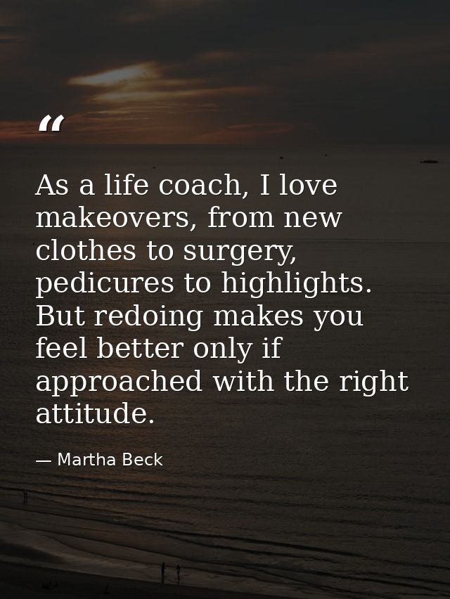 As a life coach, I love makeovers, from new clothes to surgery, pedicures to highlights. But redoing makes you feel bett — Martha Beck