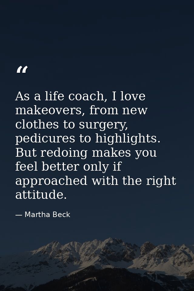 As a life coach, I love makeovers, from new clothes to surgery, pedicures to highlights. But redoing makes you feel bett — Martha Beck