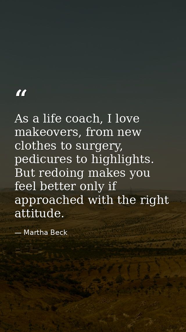 As a life coach, I love makeovers, from new clothes to surgery, pedicures to highlights. But redoing makes you feel bett — Martha Beck