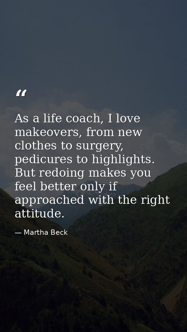As a life coach, I love makeovers, from new clothes to surgery, pedicures to highlights. But redoing makes you feel bett — Martha Beck
