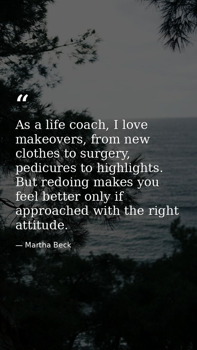 As a life coach, I love makeovers, from new clothes to surgery, pedicures to highlights. But redoing makes you feel bett — Martha Beck