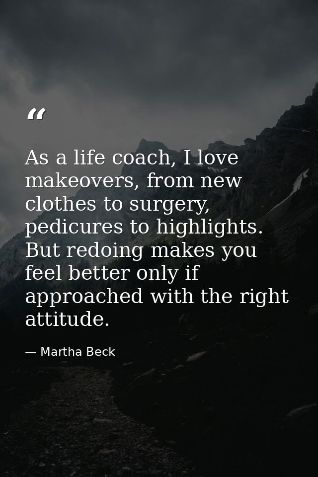 As a life coach, I love makeovers, from new clothes to surgery, pedicures to highlights. But redoing makes you feel bett — Martha Beck