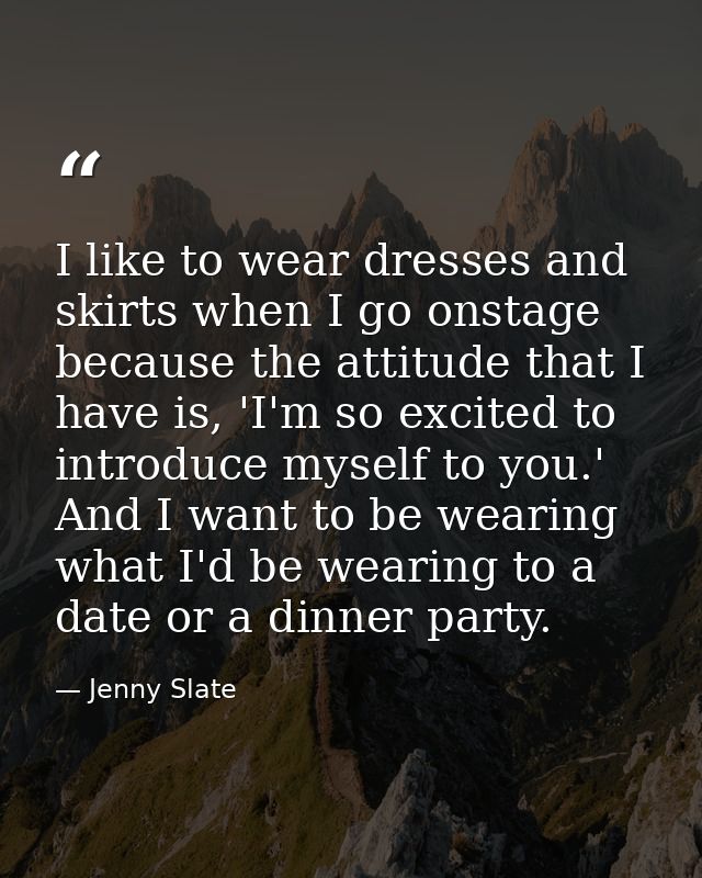I like to wear dresses and skirts when I go onstage because the attitude that I have is, 'I'm so excited to introduce my — Jenny Slate
